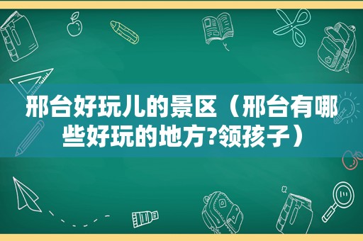 邢台好玩儿的景区（邢台有哪些好玩的地方?领孩子）