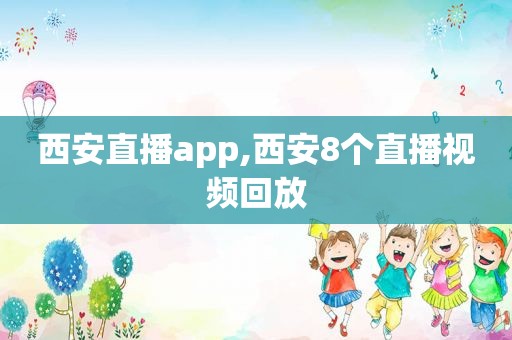 西安直播app,西安8个直播视频回放