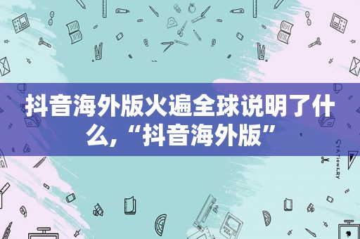 抖音海外版火遍全球说明了什么,“抖音海外版”