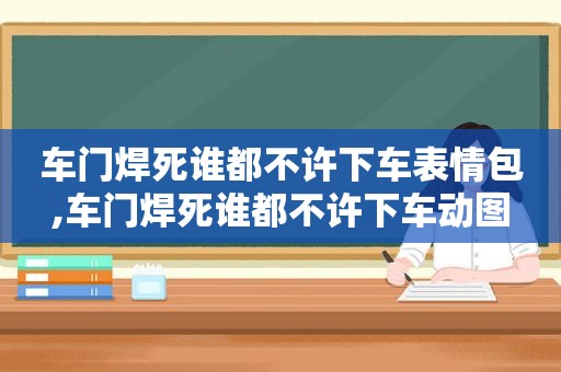 车门焊死谁都不许下车表情包,车门焊死谁都不许下车动图