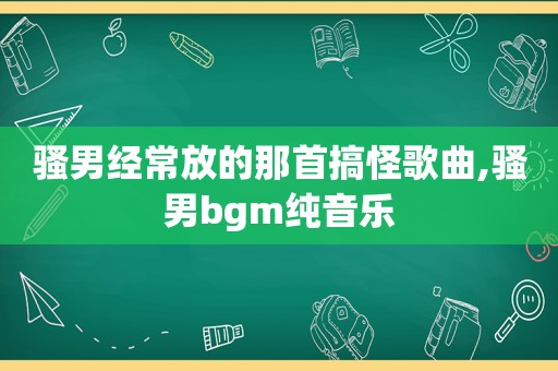 骚男经常放的那首搞怪歌曲,骚男bgm纯音乐