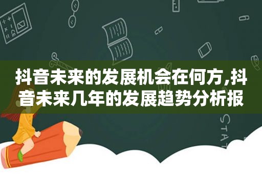 抖音未来的发展机会在何方,抖音未来几年的发展趋势分析报告