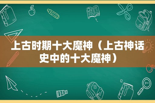 上古时期十大魔神（上古神话史中的十大魔神）