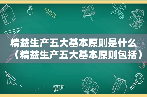 精益生产五大基本原则是什么（精益生产五大基本原则包括）