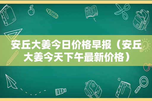 安丘大姜今日价格早报（安丘大姜今天下午最新价格）