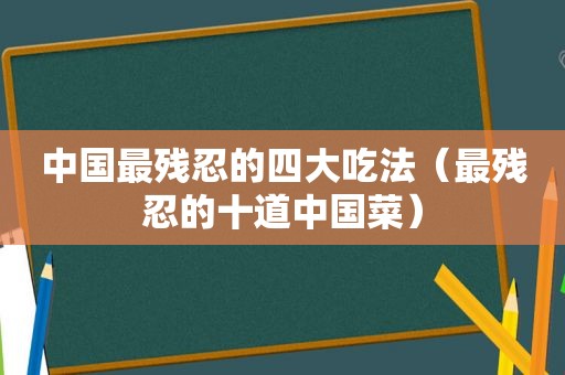 中国最残忍的四大吃法（最残忍的十道中国菜）