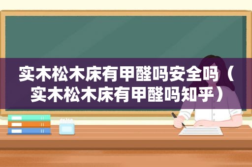 实木松木床有甲醛吗安全吗（实木松木床有甲醛吗知乎）