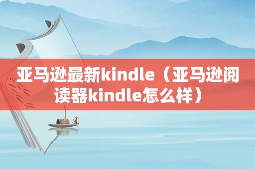 亚马逊最新kindle（亚马逊阅读器kindle怎么样）