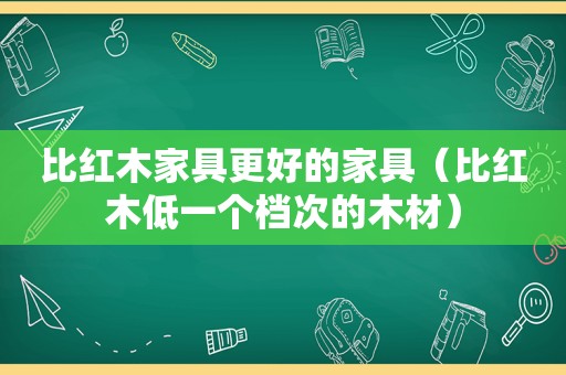 比红木家具更好的家具（比红木低一个档次的木材）