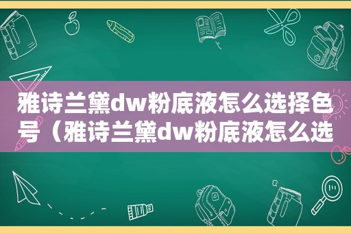 雅诗兰黛dw粉底液怎么选择色号（雅诗兰黛dw粉底液怎么选色号）