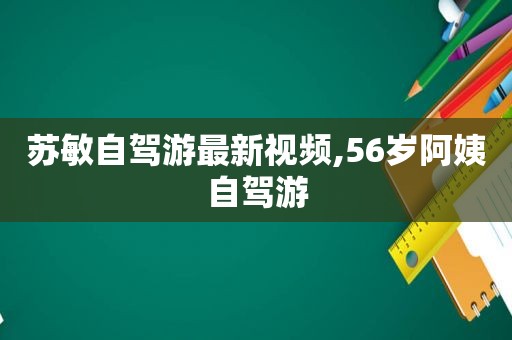 苏敏自驾游最新视频,56岁阿姨自驾游