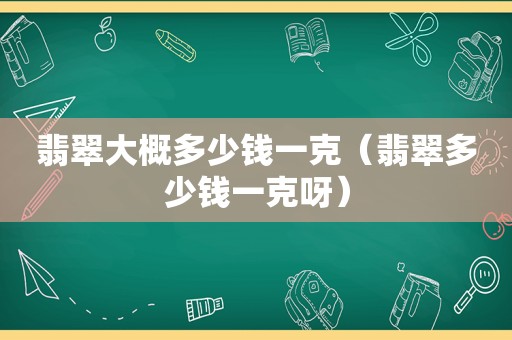 翡翠大概多少钱一克（翡翠多少钱一克呀）