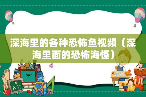 深海里的各种恐怖鱼视频（深海里面的恐怖海怪）