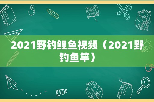 2021野钓鲤鱼视频（2021野钓鱼竿）