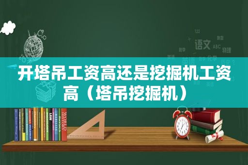 开塔吊工资高还是挖掘机工资高（塔吊挖掘机）