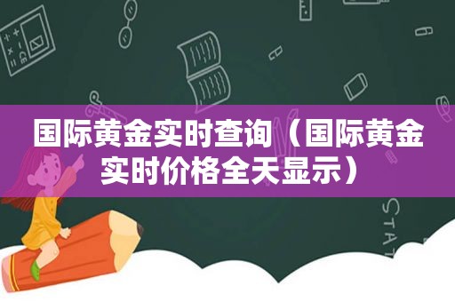 国际黄金实时查询（国际黄金实时价格全天显示）