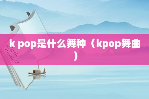 k pop是什么舞种（kpop舞曲）