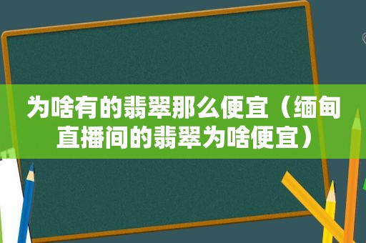 为啥有的翡翠那么便宜（ *** 直播间的翡翠为啥便宜）