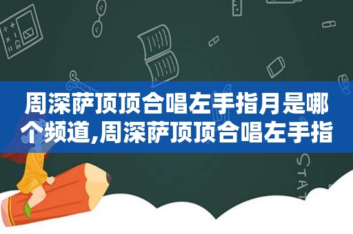 周深萨顶顶合唱左手指月是哪个频道,周深萨顶顶合唱左手指月是哪个晚会