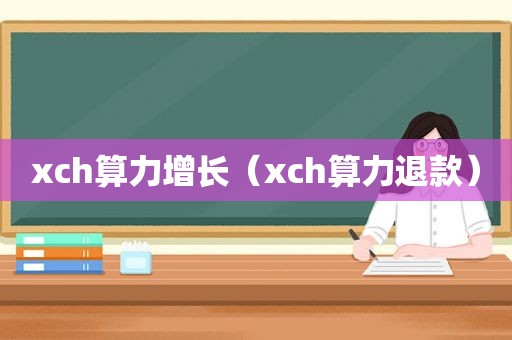 xch算力增长（xch算力退款）