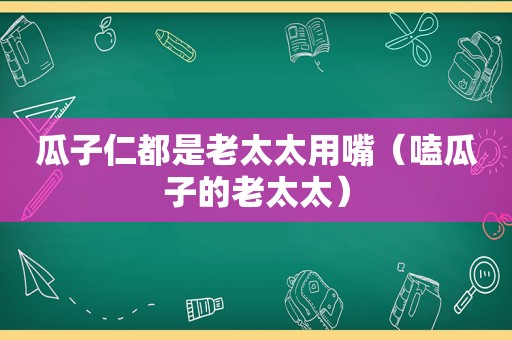 瓜子仁都是老太太用嘴（嗑瓜子的老太太）