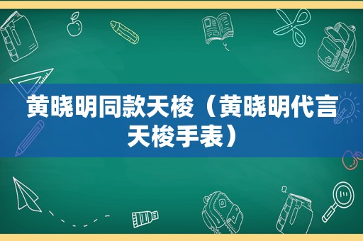 黄晓明同款天梭（黄晓明代言天梭手表）