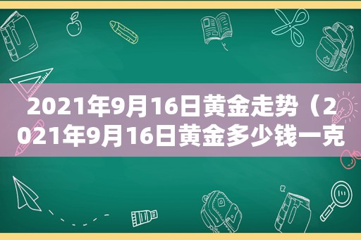 2021年9月16日黄金走势（2021年9月16日黄金多少钱一克）