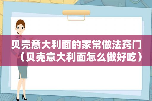 贝壳意大利面的家常做法窍门（贝壳意大利面怎么做好吃）