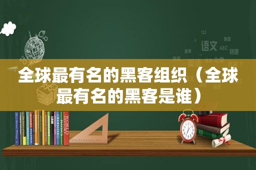 全球最有名的黑客组织（全球最有名的黑客是谁）