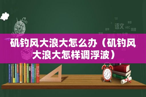 矶钓风大浪大怎么办（矶钓风大浪大怎样调浮波）