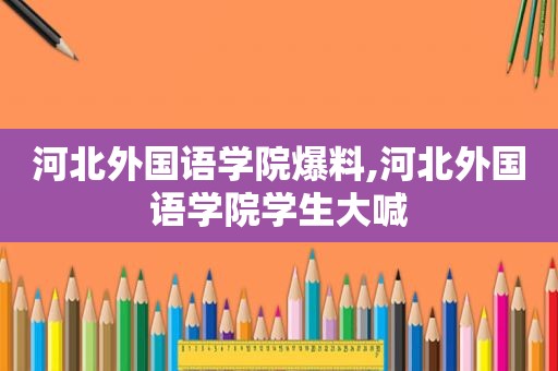 河北外国语学院爆料,河北外国语学院学生大喊