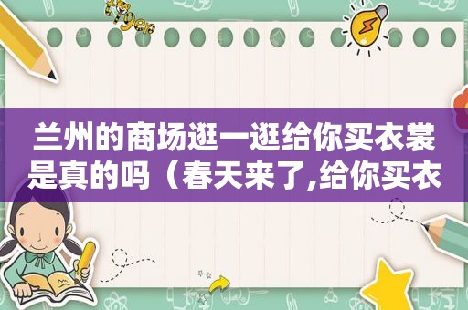  *** 的商场逛一逛给你买衣裳是真的吗（春天来了,给你买衣裳, *** 的商场逛一逛）