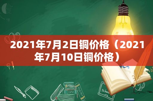 2021年7月2日铜价格（2021年7月10日铜价格）