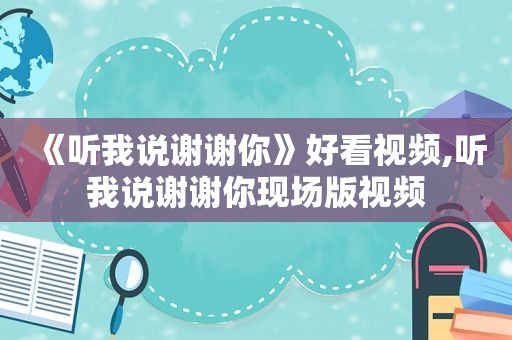 《听我说谢谢你》好看视频,听我说谢谢你现场版视频