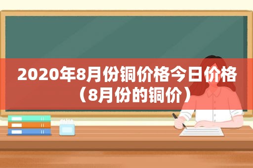 2020年8月份铜价格今日价格（8月份的铜价）