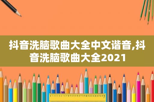 抖音洗脑歌曲大全中文谐音,抖音洗脑歌曲大全2021