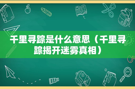 千里寻踪是什么意思（千里寻踪揭开迷雾真相）