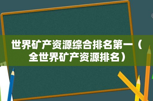 世界矿产资源综合排名第一（全世界矿产资源排名）