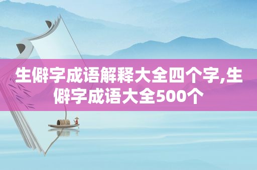 生僻字成语解释大全四个字,生僻字成语大全500个