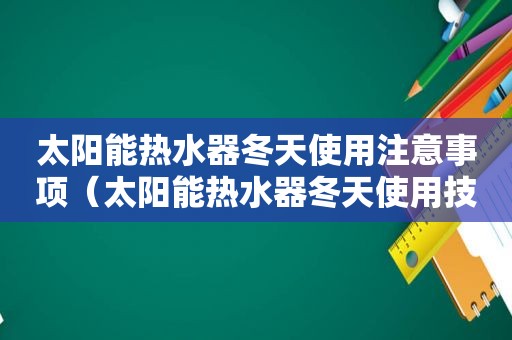 太阳能热水器冬天使用注意事项（太阳能热水器冬天使用技巧）