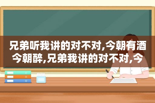 兄弟听我讲的对不对,今朝有酒今朝醉,兄弟我讲的对不对,今朝有酒今朝醉,饮两杯又两杯