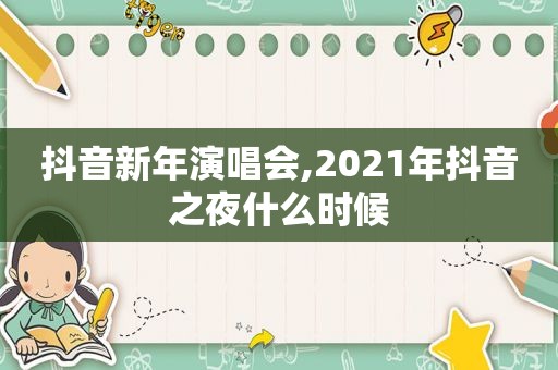 抖音新年演唱会,2021年抖音之夜什么时候