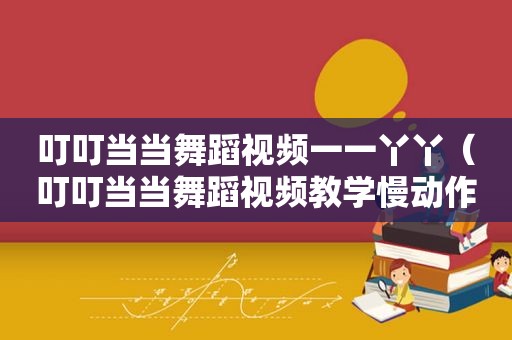 叮叮当当舞蹈视频一一丫丫（叮叮当当舞蹈视频教学慢动作）