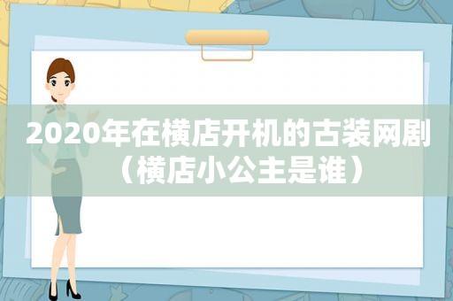 2020年在横店开机的古装网剧（横店小公主是谁）