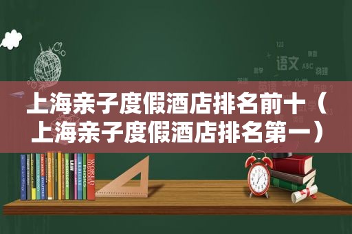 上海亲子度假酒店排名前十（上海亲子度假酒店排名第一）