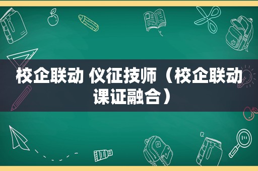 校企联动 仪征技师（校企联动 课证融合）