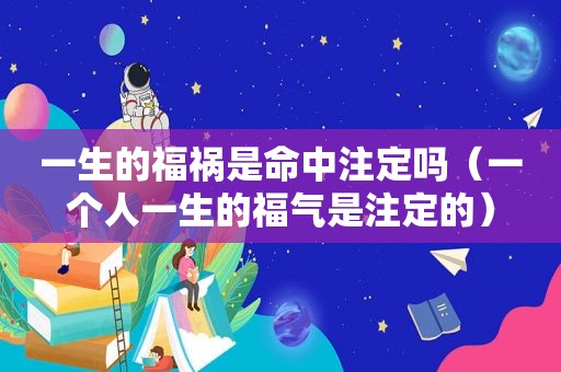 一生的福祸是命中注定吗（一个人一生的福气是注定的）