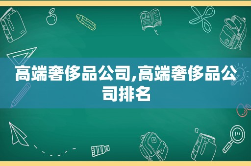 高端奢侈品公司,高端奢侈品公司排名