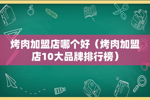 烤肉加盟店哪个好（烤肉加盟店10大品牌排行榜）