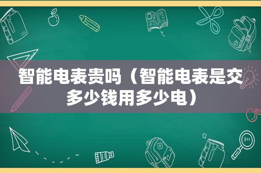 智能电表贵吗（智能电表是交多少钱用多少电）